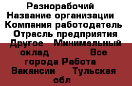 Разнорабочий › Название организации ­ Компания-работодатель › Отрасль предприятия ­ Другое › Минимальный оклад ­ 20 000 - Все города Работа » Вакансии   . Тульская обл.